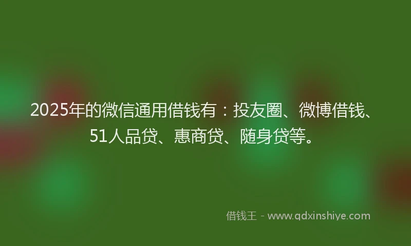 2025年的微信通用借钱有：投友圈、微博借钱、51人品贷、惠商贷、随身贷等。