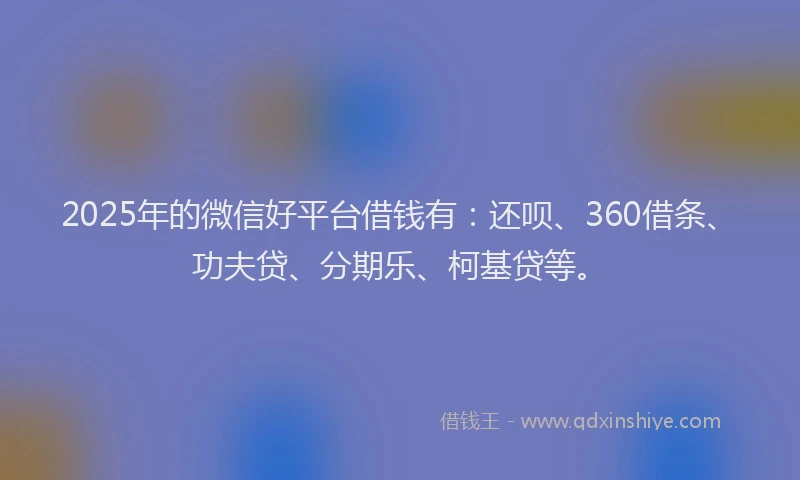 2025年的微信好平台借钱有：还呗、360借条、功夫贷、分期乐、柯基贷等。