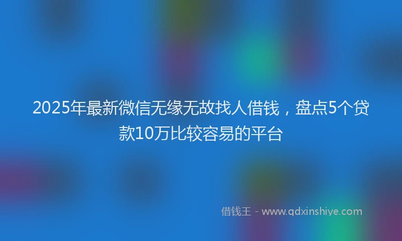 2025年最新微信无缘无故找人借钱，盘点5个贷款10万比较容易的平台