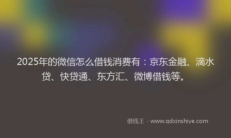 2025年的微信怎么借钱消费有：京东金融、滴水贷、快贷通、东方汇、微博借钱等。
