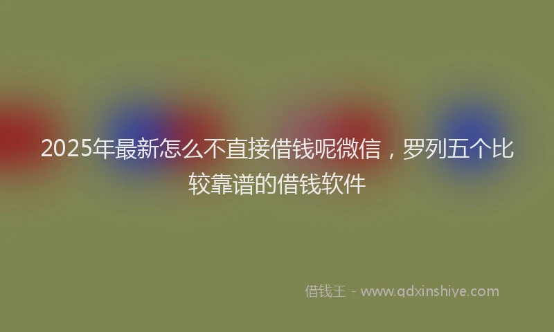 2025年最新怎么不直接借钱呢微信，罗列五个比较靠谱的借钱软件