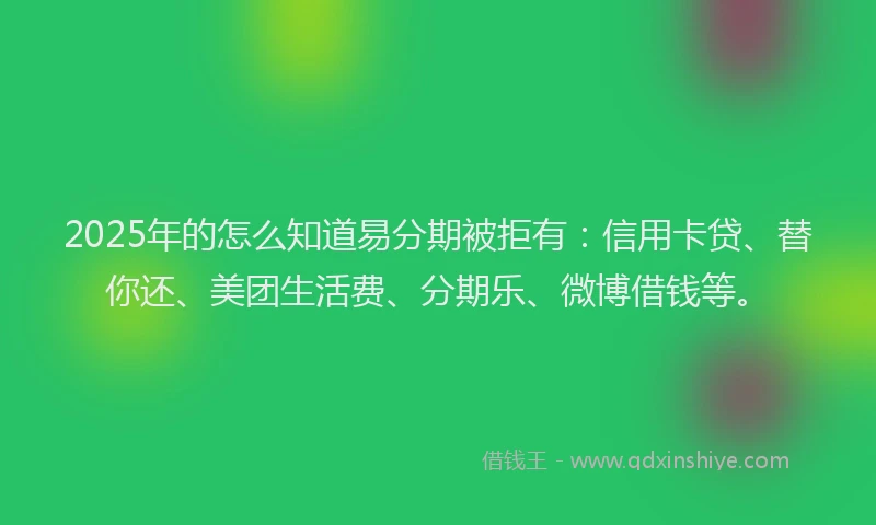 2025年的怎么知道易分期被拒有：信用卡贷、替你还、美团生活费、分期乐、微博借钱等。