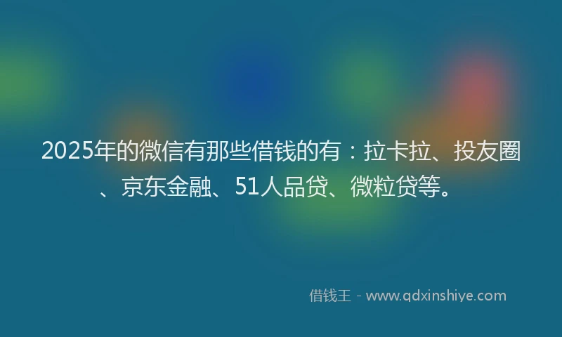 2025年的微信有那些借钱的有：拉卡拉、投友圈、京东金融、51人品贷、微粒贷等。