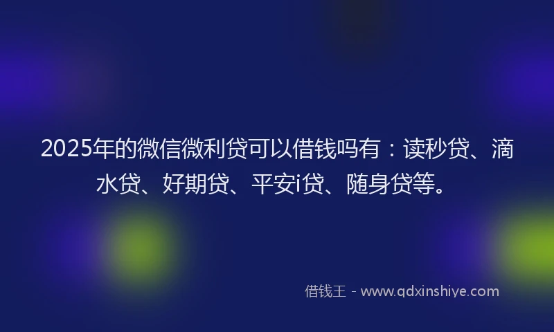 2025年的微信微利贷可以借钱吗有：读秒贷、滴水贷、好期贷、平安i贷、随身贷等。