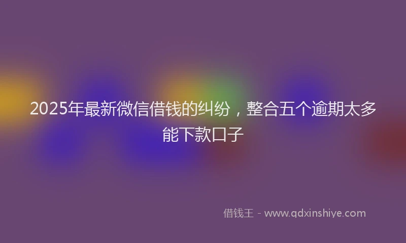 2025年最新微信借钱的纠纷，整合五个逾期太多能下款口子
