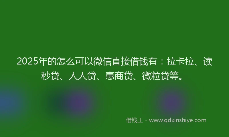 2025年的怎么可以微信直接借钱有：拉卡拉、读秒贷、人人贷、惠商贷、微粒贷等。