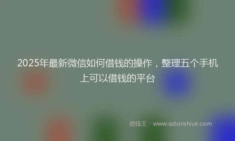 2025年最新微信如何借钱的操作，整理五个手机上可以借钱的平台