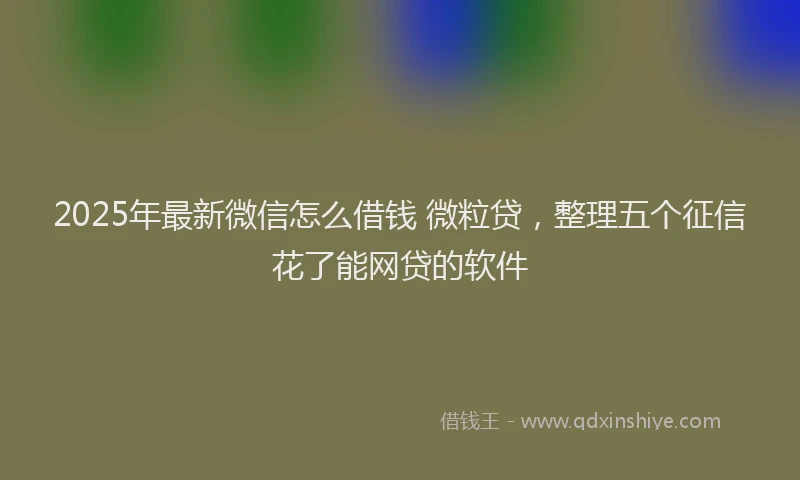 2025年最新微信怎么借钱 微粒贷，整理五个征信花了能网贷的软件