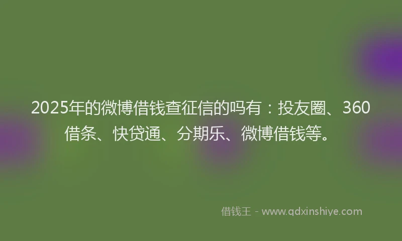 2025年的微博借钱查征信的吗有：投友圈、360借条、快贷通、分期乐、微博借钱等。