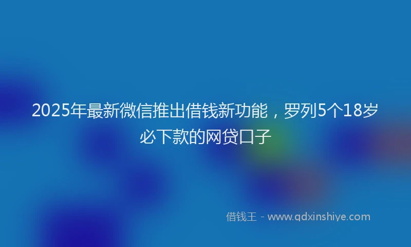 2025年最新微信推出借钱新功能，罗列5个18岁必下款的网贷口子