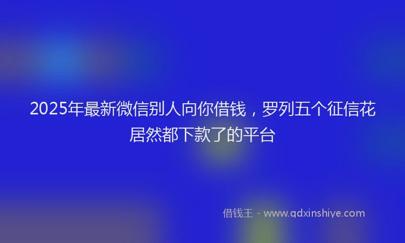 2025年最新微信别人向你借钱，罗列五个征信花居然都下款了的平台
