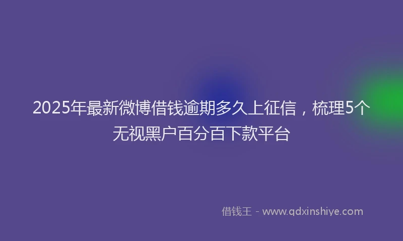 2025年最新微博借钱逾期多久上征信，梳理5个无视黑户百分百下款平台