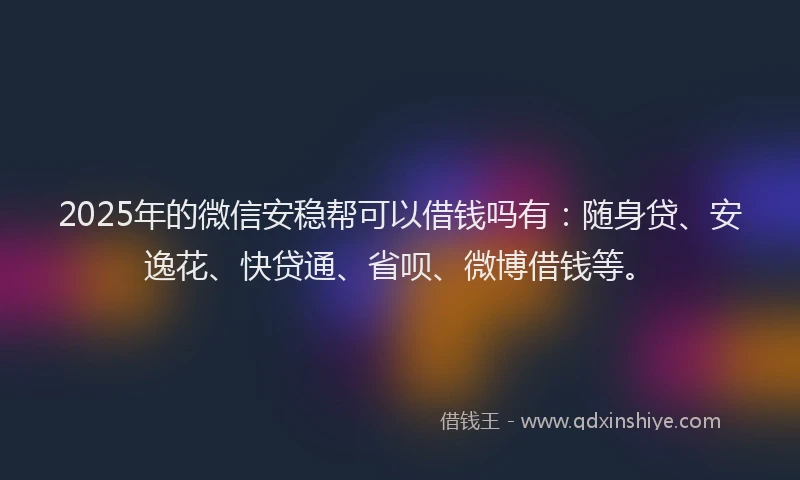 2025年的微信安稳帮可以借钱吗有：随身贷、安逸花、快贷通、省呗、微博借钱等。