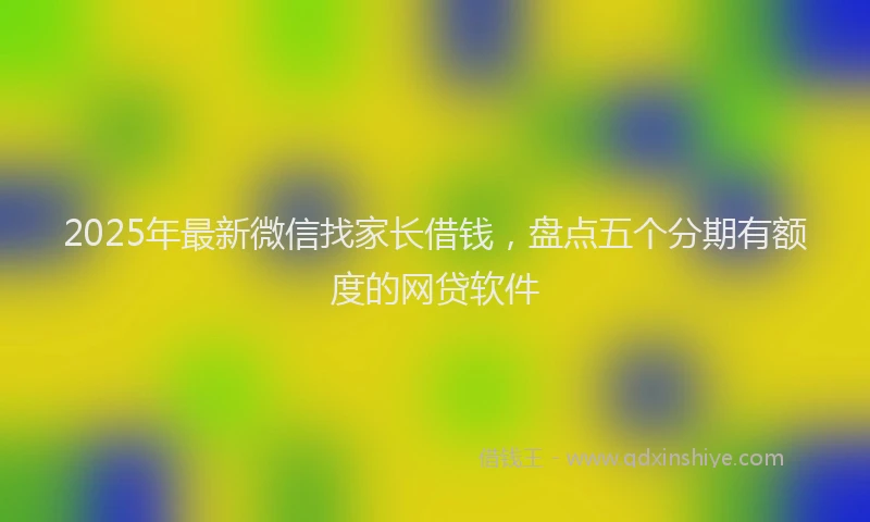 2025年最新微信找家长借钱，盘点五个分期有额度的网贷软件