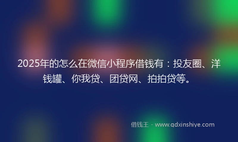 2025年的怎么在微信小程序借钱有：投友圈、洋钱罐、你我贷、团贷网、拍拍贷等。