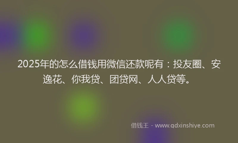 2025年的怎么借钱用微信还款呢有：投友圈、安逸花、你我贷、团贷网、人人贷等。