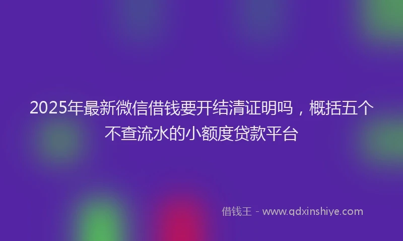 2025年最新微信借钱要开结清证明吗，概括五个不查流水的小额度贷款平台