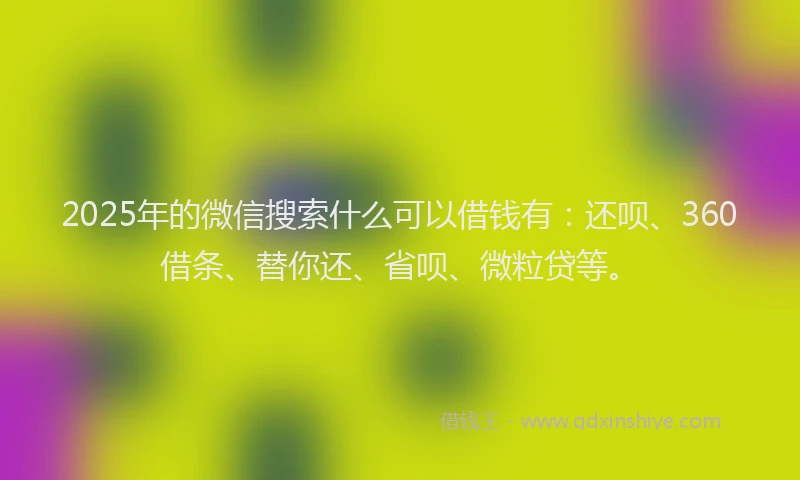2025年的微信搜索什么可以借钱有：还呗、360借条、替你还、省呗、微粒贷等。