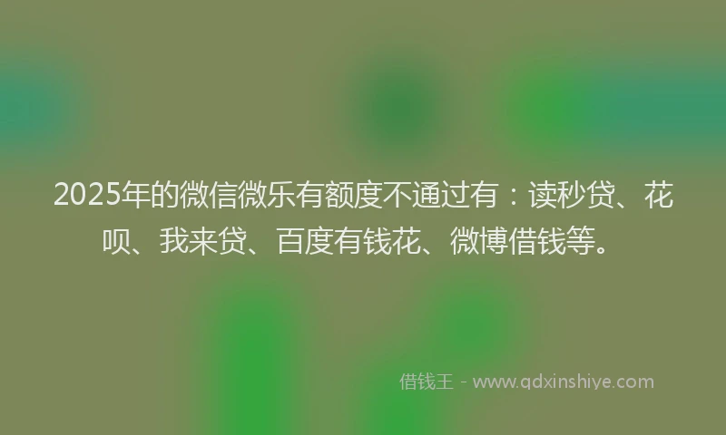 2025年的微信微乐有额度不通过有：读秒贷、花呗、我来贷、百度有钱花、微博借钱等。