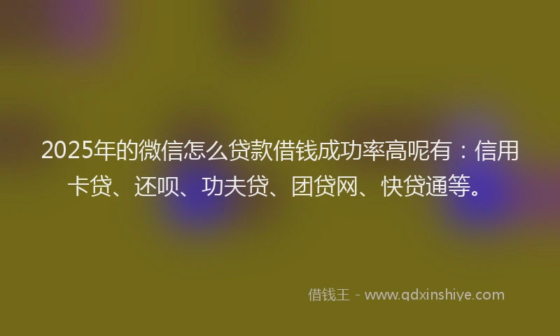 2025年的微信怎么贷款借钱成功率高呢有：信用卡贷、还呗、功夫贷、团贷网、快贷通等。