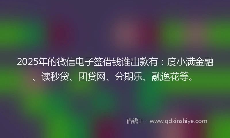 2025年的微信电子签借钱谁出款有：度小满金融、读秒贷、团贷网、分期乐、融逸花等。