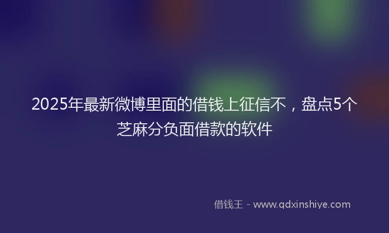2025年最新微博里面的借钱上征信不，盘点5个芝麻分负面借款的软件