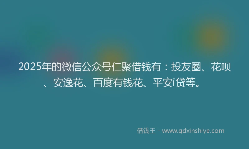 2025年的微信公众号仁聚借钱有：投友圈、花呗、安逸花、百度有钱花、平安i贷等。