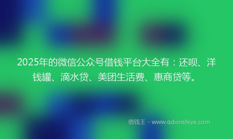 2025年的微信公众号借钱平台大全有：还呗、洋钱罐、滴水贷、美团生活费、惠商贷等。