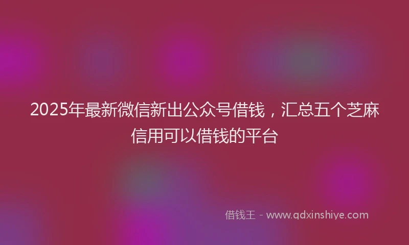 2025年最新微信新出公众号借钱，汇总五个芝麻信用可以借钱的平台