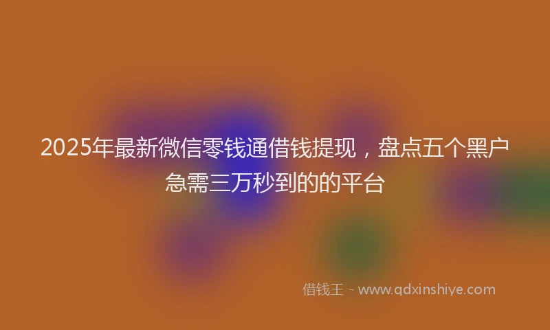 2025年最新微信零钱通借钱提现，盘点五个黑户急需三万秒到的的平台