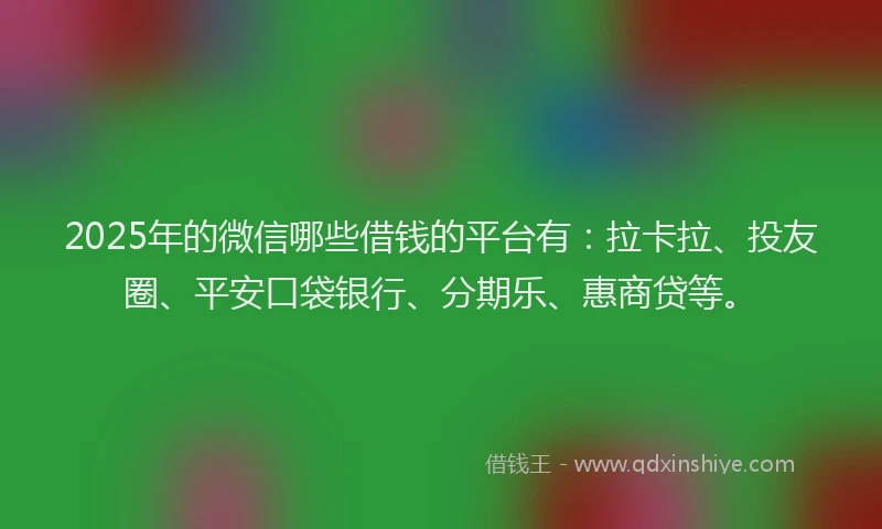2025年的微信哪些借钱的平台有：拉卡拉、投友圈、平安口袋银行、分期乐、惠商贷等。