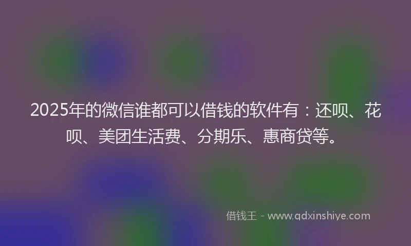2025年的微信谁都可以借钱的软件有：还呗、花呗、美团生活费、分期乐、惠商贷等。
