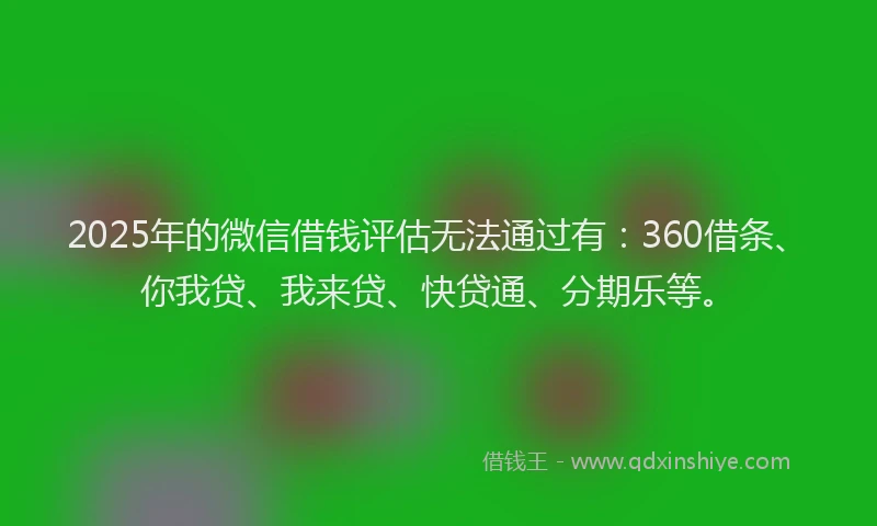 2025年的微信借钱评估无法通过有：360借条、你我贷、我来贷、快贷通、分期乐等。
