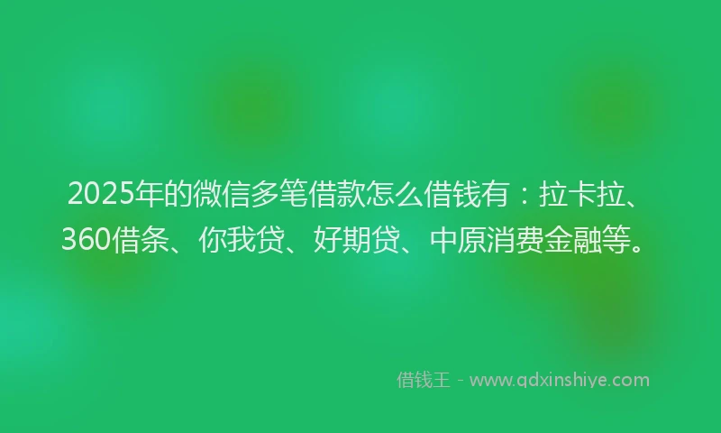 2025年的微信多笔借款怎么借钱有：拉卡拉、360借条、你我贷、好期贷、中原消费金融等。