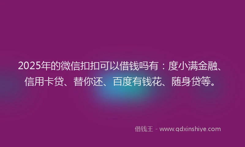 2025年的微信扣扣可以借钱吗有：度小满金融、信用卡贷、替你还、百度有钱花、随身贷等。