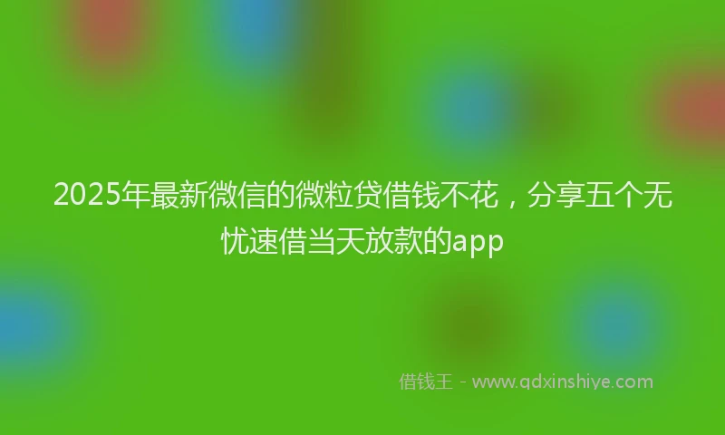 2025年最新微信的微粒贷借钱不花，分享五个无忧速借当天放款的app