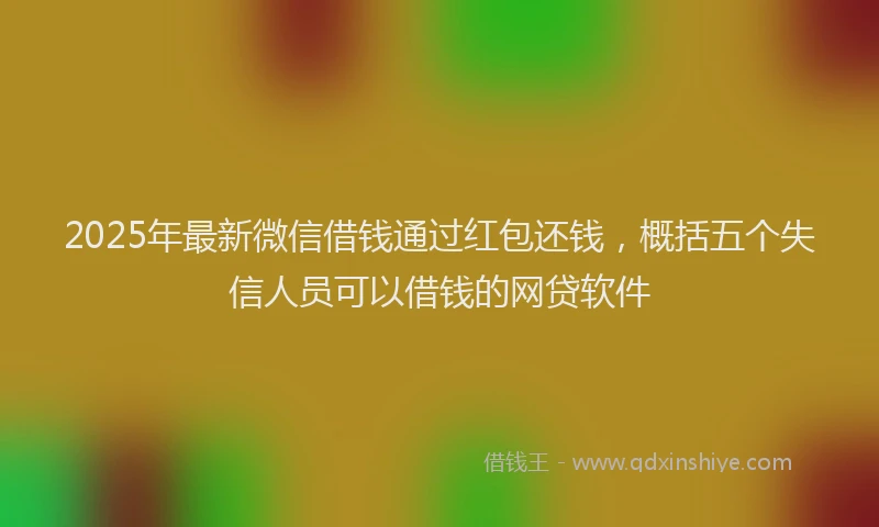2025年最新微信借钱通过红包还钱，概括五个失信人员可以借钱的网贷软件