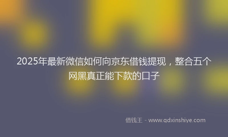 2025年最新微信如何向京东借钱提现，整合五个网黑真正能下款的口子