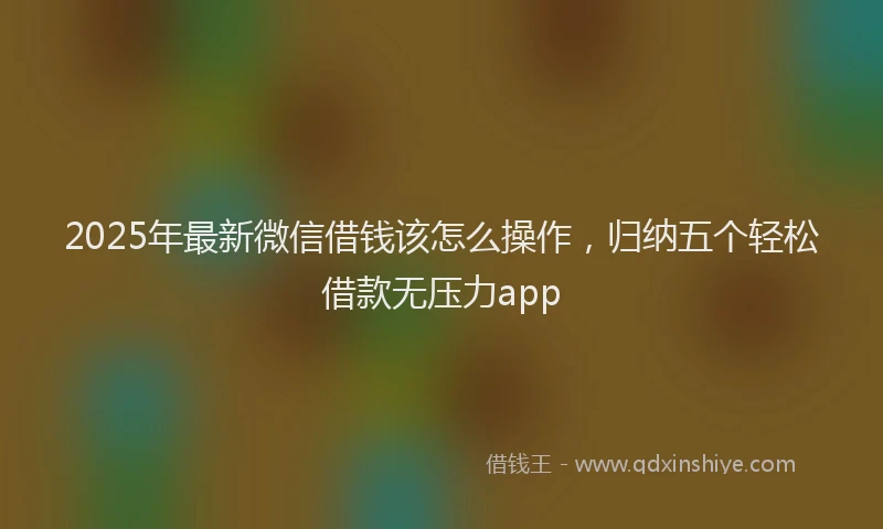 2025年最新微信借钱该怎么操作，归纳五个轻松借款无压力app