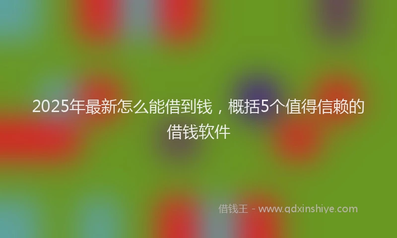 2025年最新怎么能借到钱，概括5个值得信赖的借钱软件