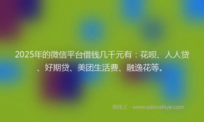 2025年的微信平台借钱几千元有：花呗、人人贷、好期贷、美团生活费、融逸花等。