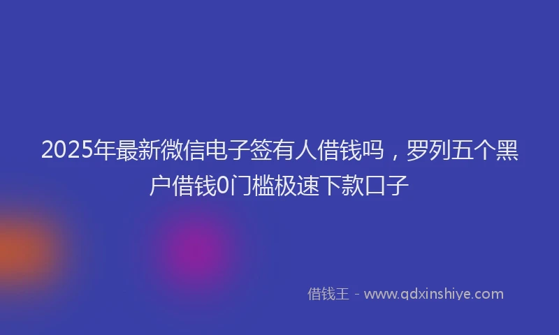 2025年最新微信电子签有人借钱吗，罗列五个黑户借钱0门槛极速下款口子