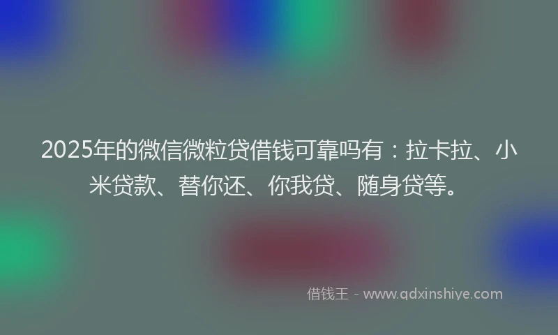 2025年的微信微粒贷借钱可靠吗有：拉卡拉、小米贷款、替你还、你我贷、随身贷等。