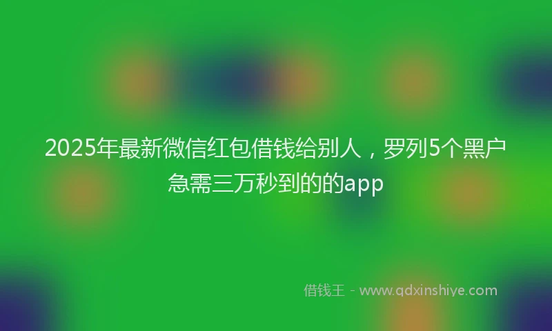 2025年最新微信红包借钱给别人，罗列5个黑户急需三万秒到的的app