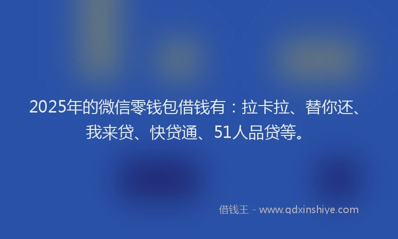 2025年的微信零钱包借钱有：拉卡拉、替你还、我来贷、快贷通、51人品贷等。