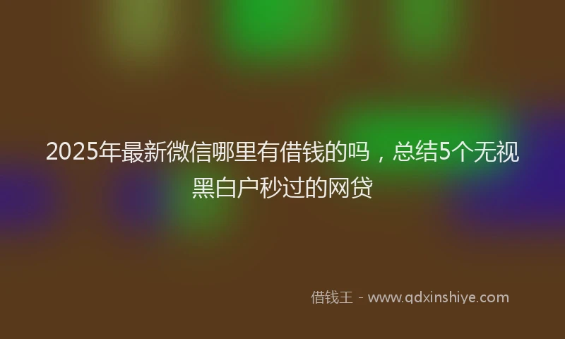 2025年最新微信哪里有借钱的吗，总结5个无视黑白户秒过的网贷