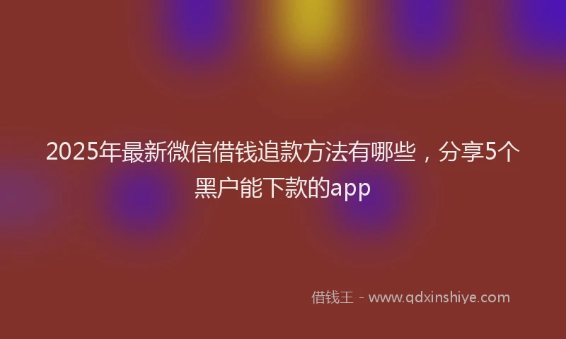 2025年最新微信借钱追款方法有哪些，分享5个黑户能下款的app