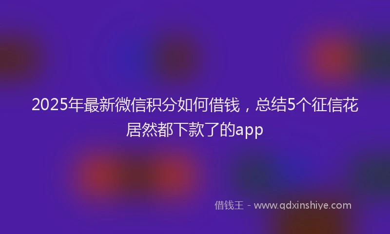 2025年最新微信积分如何借钱，总结5个征信花居然都下款了的app