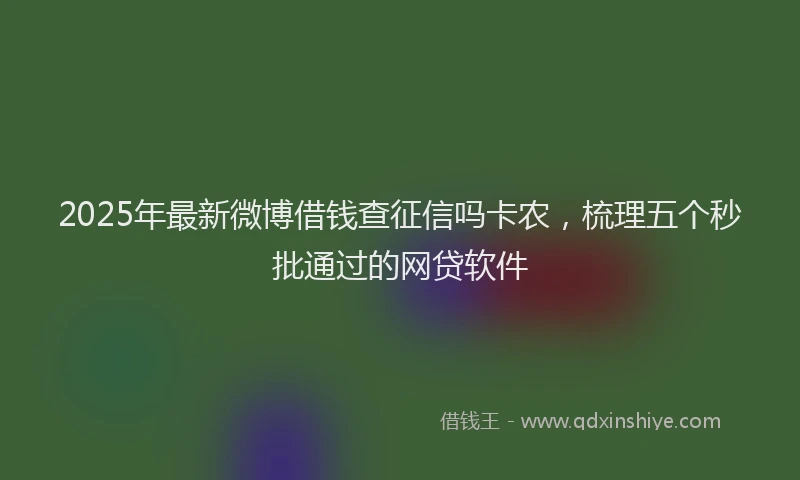 2025年最新微博借钱查征信吗卡农，梳理五个秒批通过的网贷软件