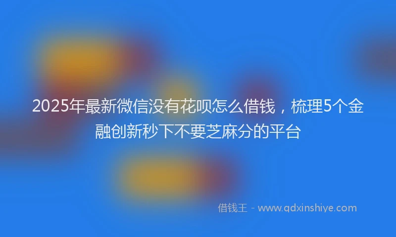 2025年最新微信没有花呗怎么借钱，梳理5个金融创新秒下不要芝麻分的平台